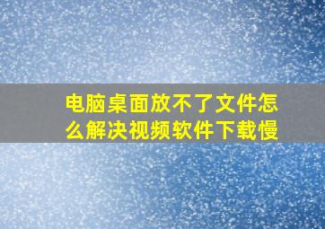 电脑桌面放不了文件怎么解决视频软件下载慢