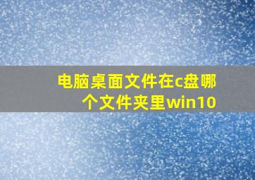 电脑桌面文件在c盘哪个文件夹里win10