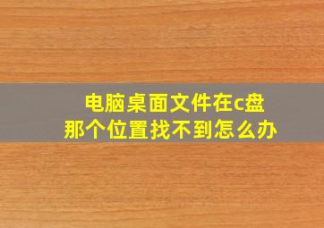 电脑桌面文件在c盘那个位置找不到怎么办