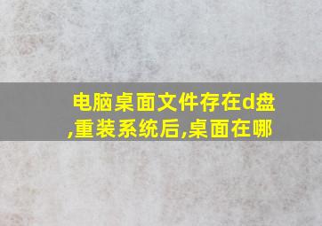 电脑桌面文件存在d盘,重装系统后,桌面在哪