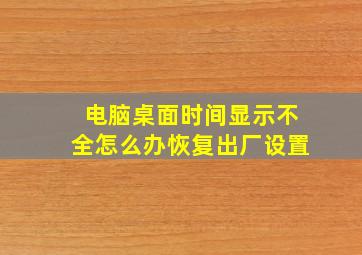 电脑桌面时间显示不全怎么办恢复出厂设置