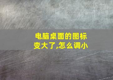 电脑桌面的图标变大了,怎么调小