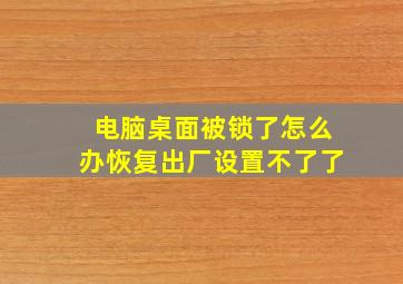 电脑桌面被锁了怎么办恢复出厂设置不了了