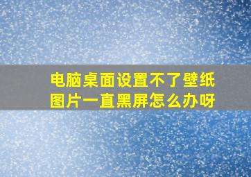 电脑桌面设置不了壁纸图片一直黑屏怎么办呀