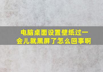 电脑桌面设置壁纸过一会儿就黑屏了怎么回事啊