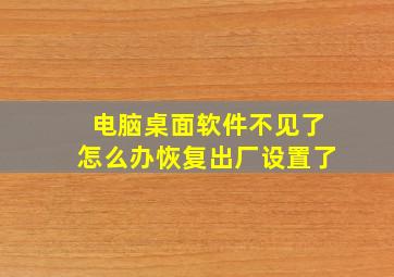 电脑桌面软件不见了怎么办恢复出厂设置了