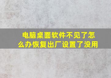 电脑桌面软件不见了怎么办恢复出厂设置了没用