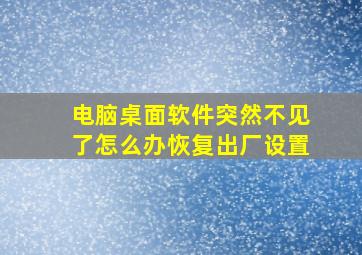 电脑桌面软件突然不见了怎么办恢复出厂设置