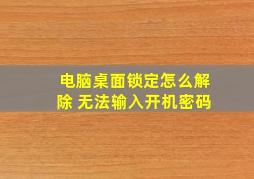 电脑桌面锁定怎么解除 无法输入开机密码