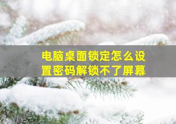 电脑桌面锁定怎么设置密码解锁不了屏幕