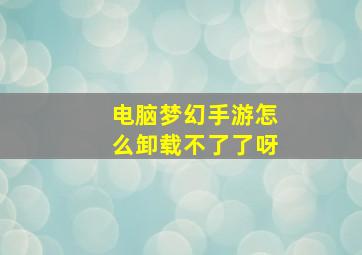 电脑梦幻手游怎么卸载不了了呀