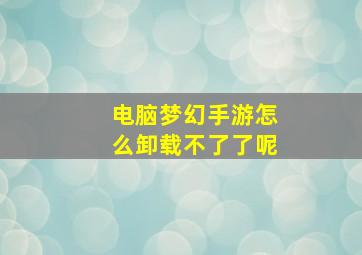 电脑梦幻手游怎么卸载不了了呢