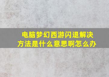 电脑梦幻西游闪退解决方法是什么意思啊怎么办