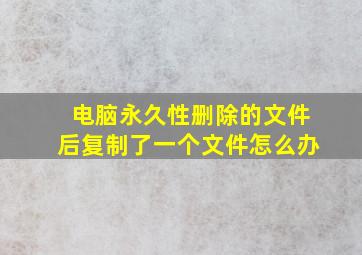 电脑永久性删除的文件后复制了一个文件怎么办