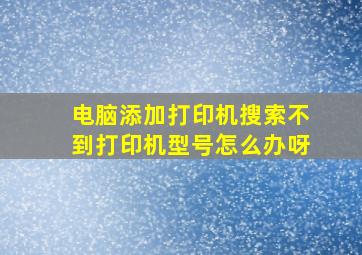 电脑添加打印机搜索不到打印机型号怎么办呀