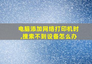 电脑添加网络打印机时,搜索不到设备怎么办