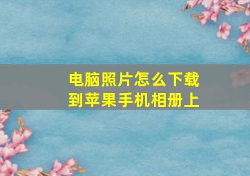 电脑照片怎么下载到苹果手机相册上