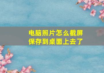 电脑照片怎么截屏保存到桌面上去了