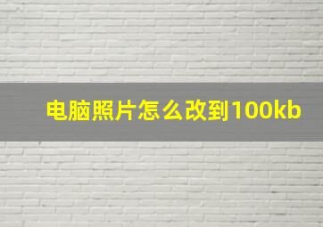 电脑照片怎么改到100kb