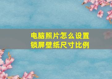 电脑照片怎么设置锁屏壁纸尺寸比例