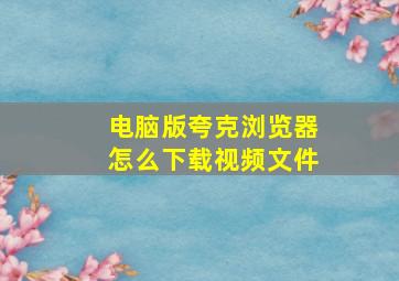 电脑版夸克浏览器怎么下载视频文件