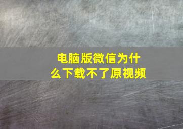 电脑版微信为什么下载不了原视频