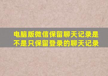 电脑版微信保留聊天记录是不是只保留登录的聊天记录