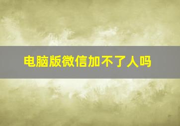 电脑版微信加不了人吗