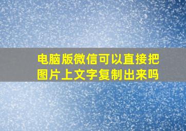 电脑版微信可以直接把图片上文字复制出来吗