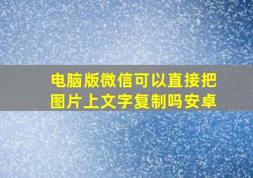 电脑版微信可以直接把图片上文字复制吗安卓