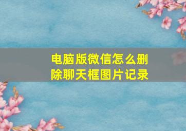 电脑版微信怎么删除聊天框图片记录