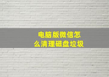 电脑版微信怎么清理磁盘垃圾