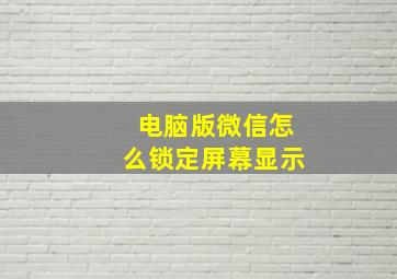 电脑版微信怎么锁定屏幕显示