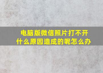 电脑版微信照片打不开什么原因造成的呢怎么办