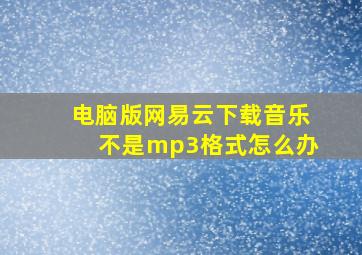 电脑版网易云下载音乐不是mp3格式怎么办