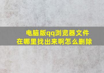 电脑版qq浏览器文件在哪里找出来啊怎么删除