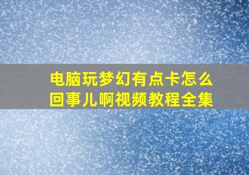 电脑玩梦幻有点卡怎么回事儿啊视频教程全集