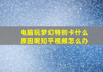 电脑玩梦幻特别卡什么原因呢知乎视频怎么办