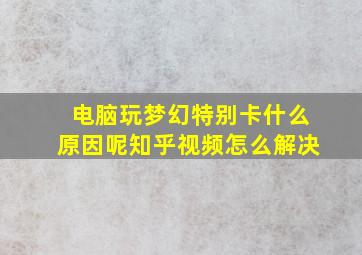 电脑玩梦幻特别卡什么原因呢知乎视频怎么解决