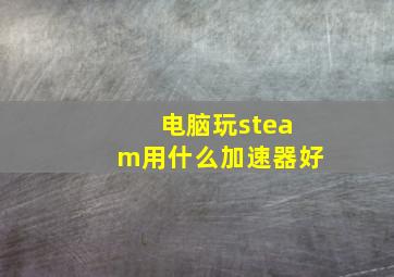 电脑玩steam用什么加速器好