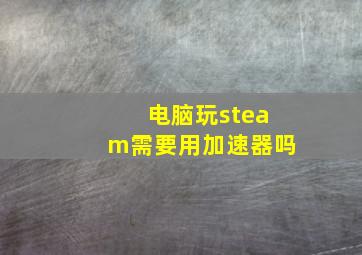 电脑玩steam需要用加速器吗