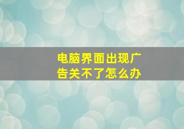 电脑界面出现广告关不了怎么办