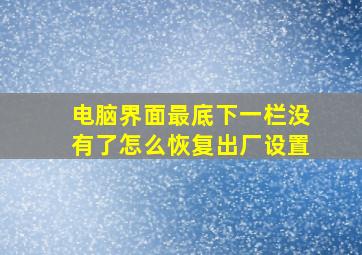 电脑界面最底下一栏没有了怎么恢复出厂设置