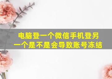 电脑登一个微信手机登另一个是不是会导致账号冻结