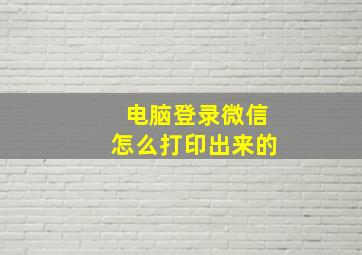 电脑登录微信怎么打印出来的