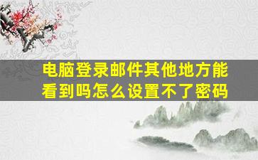 电脑登录邮件其他地方能看到吗怎么设置不了密码