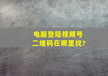 电脑登陆视频号二维码在哪里找?