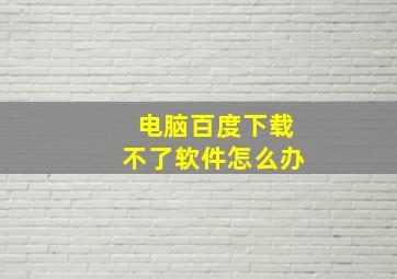 电脑百度下载不了软件怎么办