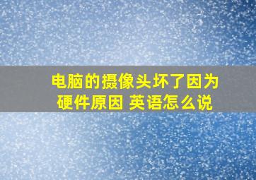 电脑的摄像头坏了因为硬件原因 英语怎么说