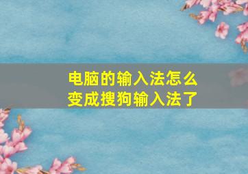 电脑的输入法怎么变成搜狗输入法了